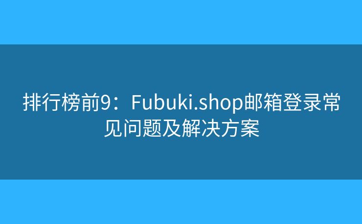 排行榜前9：Fubuki.shop郵箱登錄常見問題及解決方案