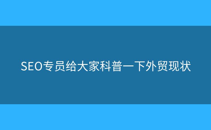 SEO專員給大家科普一下外貿(mào)現(xiàn)狀
