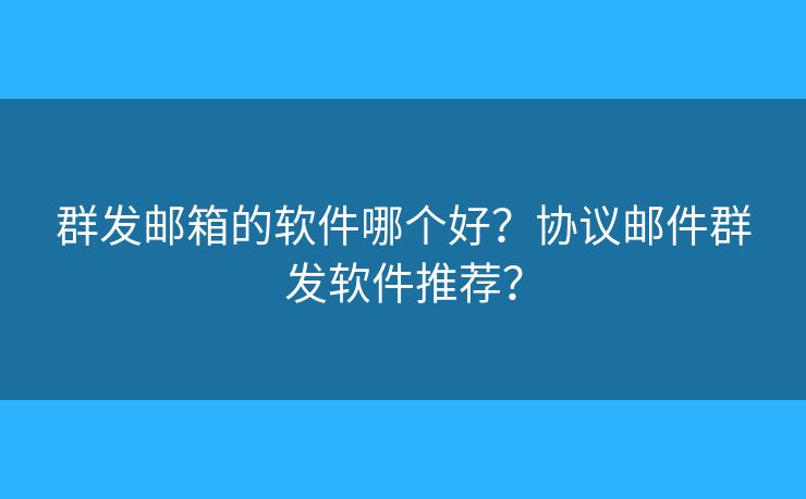 群發(fā)郵箱的軟件哪個(gè)好？協(xié)議郵件群發(fā)軟件推薦？
