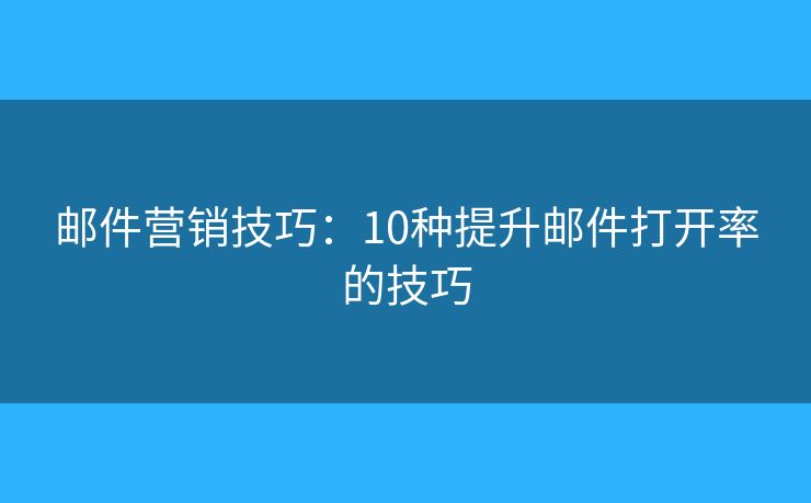 郵件營(yíng)銷技巧：10種提升郵件打開率的技巧