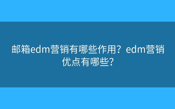郵箱edm營銷有哪些作用？edm營銷優(yōu)點有哪些？