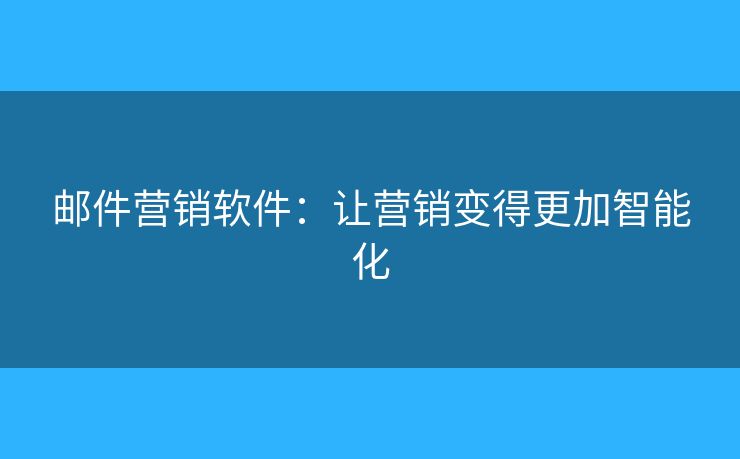 郵件營銷軟件：讓營銷變得更加智能化