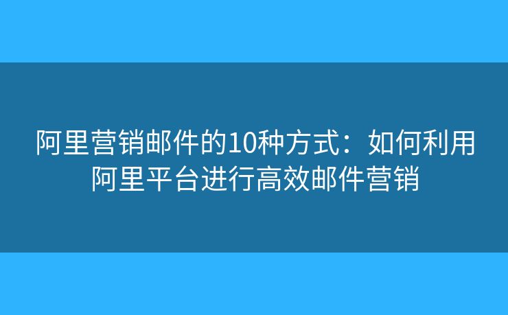 阿里營銷郵件的10種方式：如何利用阿里平臺(tái)進(jìn)行高效郵件營銷