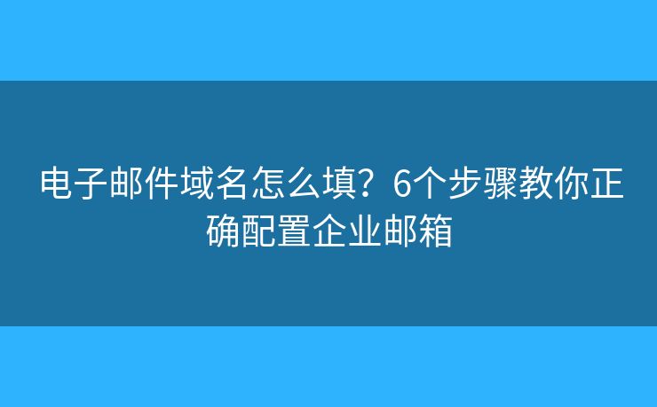 電子郵件域名怎么填？6個(gè)步驟教你正確配置企業(yè)郵箱