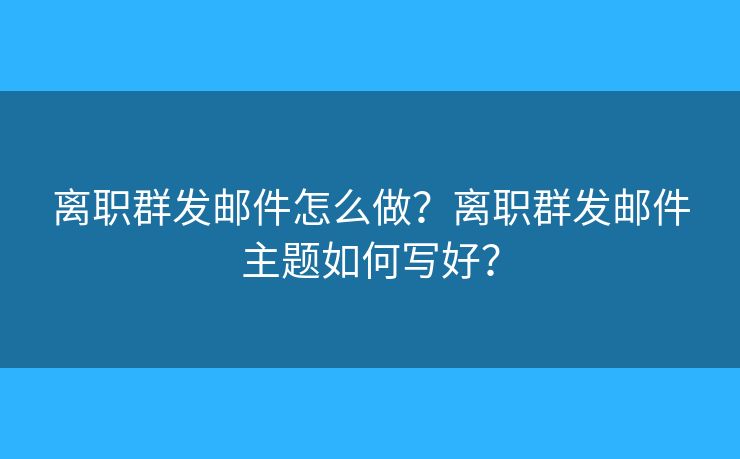 離職群發(fā)郵件怎么做？離職群發(fā)郵件主題如何寫好？
