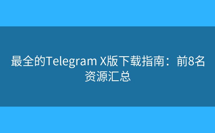 最全的Telegram X版下載指南：前8名資源匯總