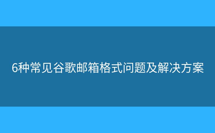 6種常見(jiàn)谷歌郵箱格式問(wèn)題及解決方案