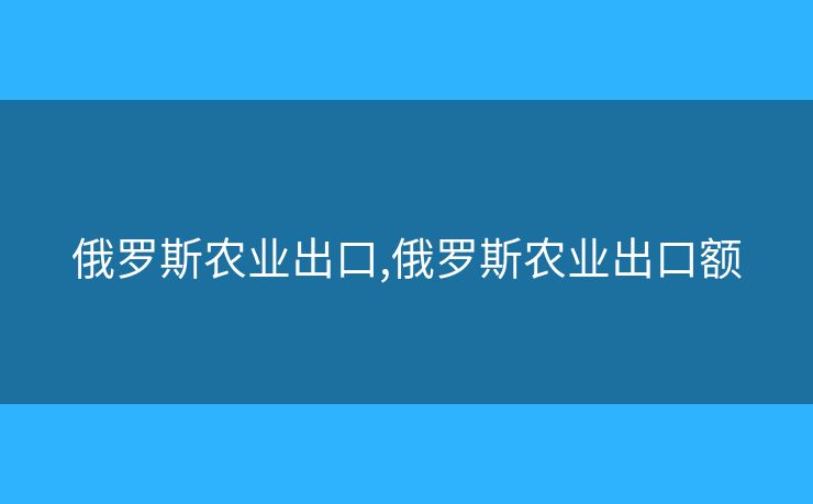 俄羅斯農(nóng)業(yè)出口,俄羅斯農(nóng)業(yè)出口額