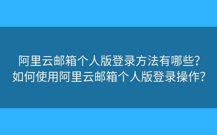 阿里云郵箱個人版登錄方法有哪些？如何使用阿里云郵箱個人版登錄操作？