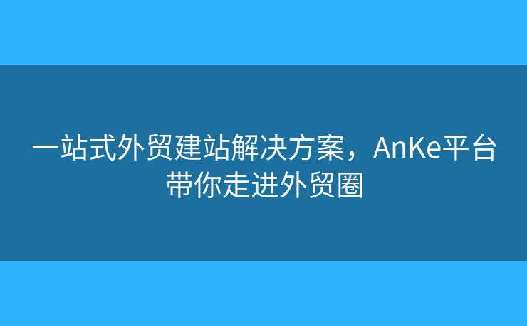 一站式外貿建站解決方案，AnKe平臺帶你走進外貿圈