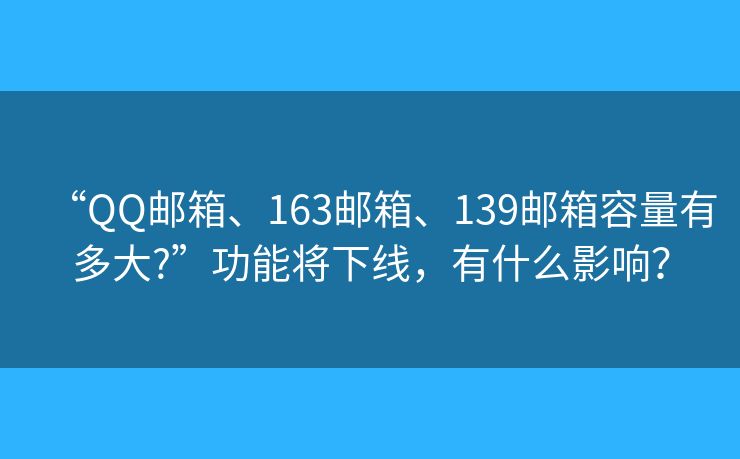 “QQ郵箱、163郵箱、139郵箱容量有多大?”功能將下線，有什么影響？