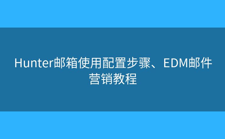 Hunter郵箱使用配置步驟、EDM郵件營銷教程