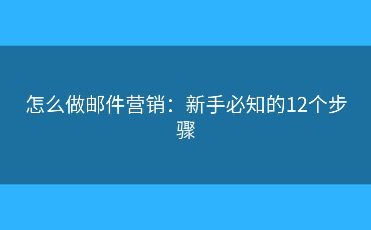 怎么做郵件營(yíng)銷：新手必知的12個(gè)步驟