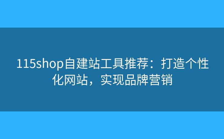 115shop自建站工具推薦：打造個(gè)性化網(wǎng)站，實(shí)現(xiàn)品牌營(yíng)銷