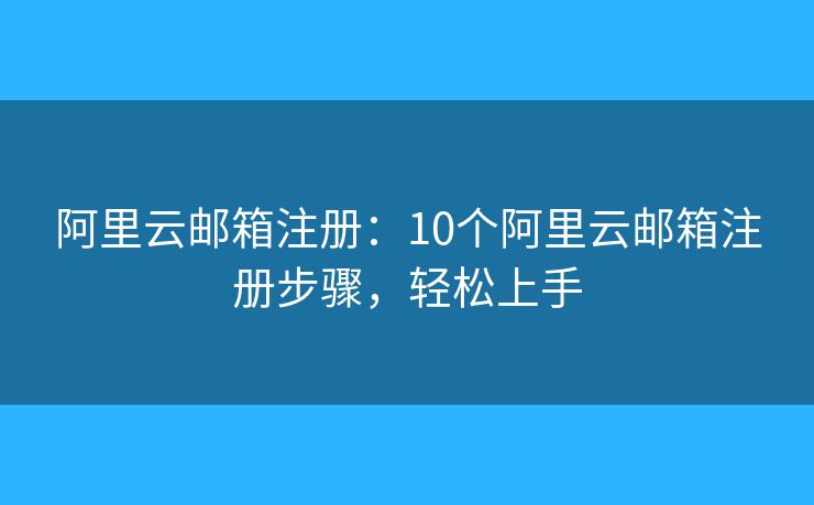 阿里云郵箱注冊：10個阿里云郵箱注冊步驟，輕松上手