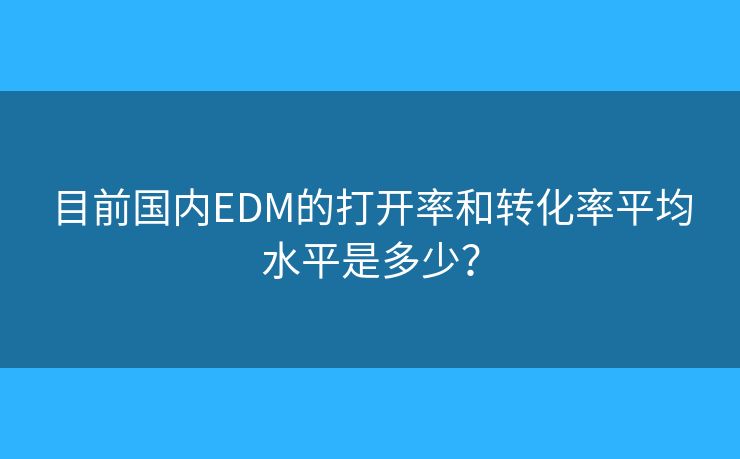 目前國內(nèi)EDM的打開率和轉(zhuǎn)化率平均水平是多少？