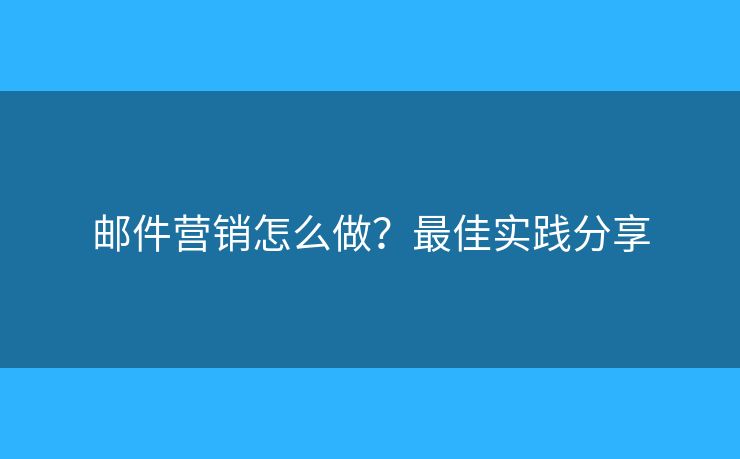 郵件營(yíng)銷怎么做？最佳實(shí)踐分享