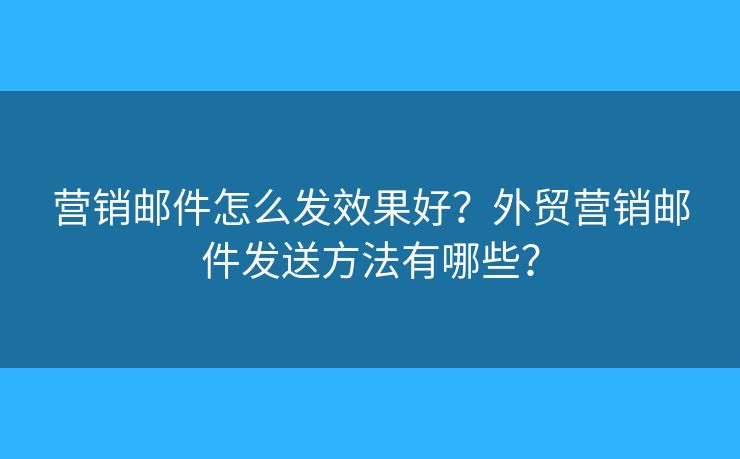 營(yíng)銷(xiāo)郵件怎么發(fā)效果好？外貿(mào)營(yíng)銷(xiāo)郵件發(fā)送方法有哪些？