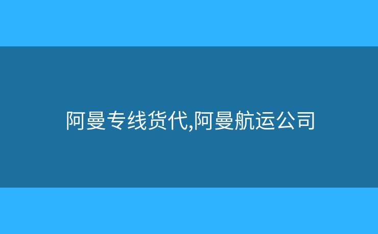 阿曼專線貨代,阿曼航運(yùn)公司