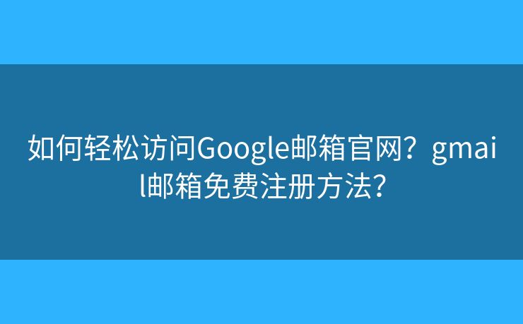 如何輕松訪問Google郵箱官網(wǎng)？gmail郵箱免費注冊方法？