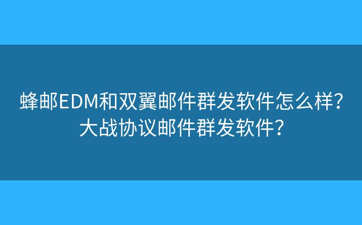蜂郵EDM和雙翼郵件群發(fā)軟件怎么樣？大戰(zhàn)協(xié)議郵件群發(fā)軟件？