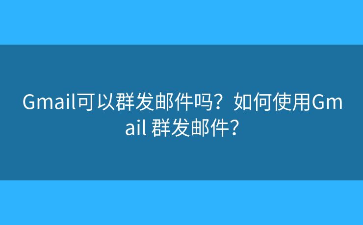Gmail可以群發(fā)郵件嗎？如何使用Gmail 群發(fā)郵件？