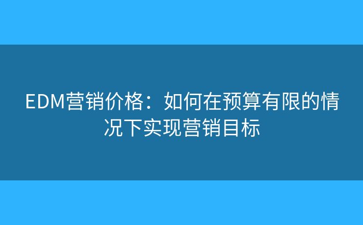 EDM營銷價格：如何在預(yù)算有限的情況下實(shí)現(xiàn)營銷目標(biāo)