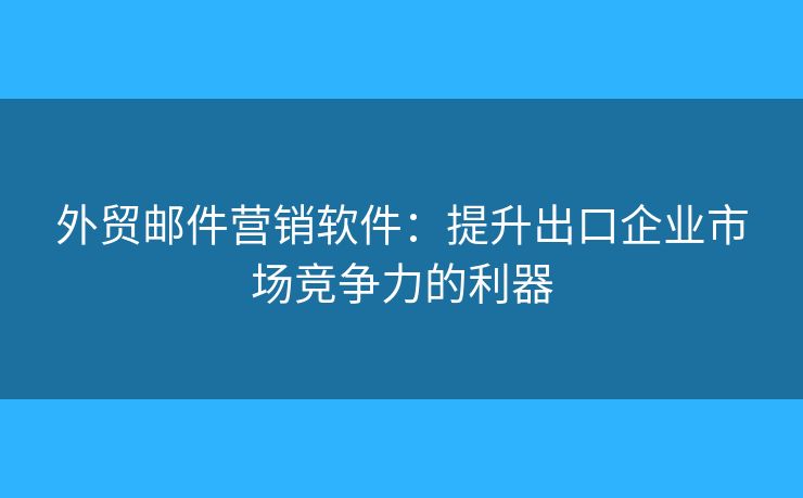 外貿(mào)郵件營(yíng)銷軟件：提升出口企業(yè)市場(chǎng)競(jìng)爭(zhēng)力的利器