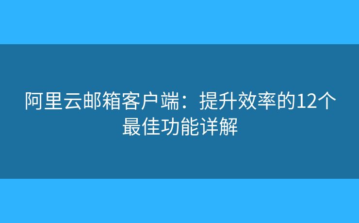 阿里云郵箱客戶(hù)端：提升效率的12個(gè)最佳功能詳解