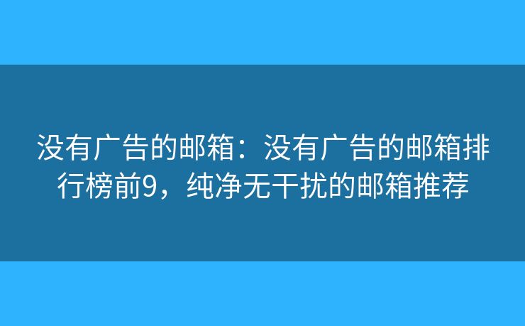 沒(méi)有廣告的郵箱：沒(méi)有廣告的郵箱排行榜前9，純凈無(wú)干擾的郵箱推薦