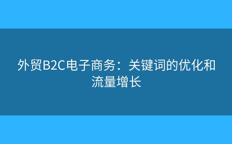 外貿(mào)B2C電子商務(wù)：關(guān)鍵詞的優(yōu)化和流量增長(zhǎng)