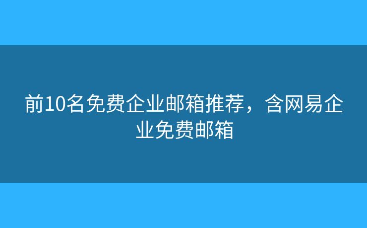 前10名免費(fèi)企業(yè)郵箱推薦，含網(wǎng)易企業(yè)免費(fèi)郵箱