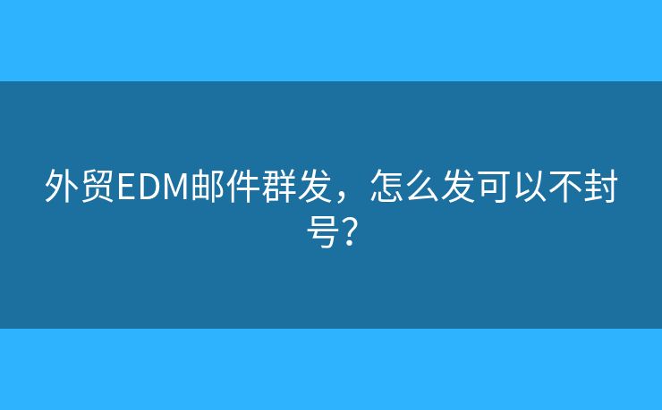 外貿(mào)EDM郵件群發(fā)，怎么發(fā)可以不封號(hào)？