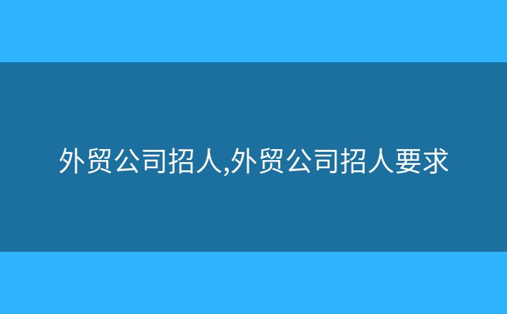 外貿(mào)公司招人,外貿(mào)公司招人要求