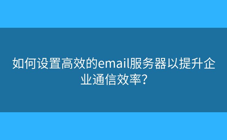 如何設(shè)置高效的email服務(wù)器以提升企業(yè)通信效率？