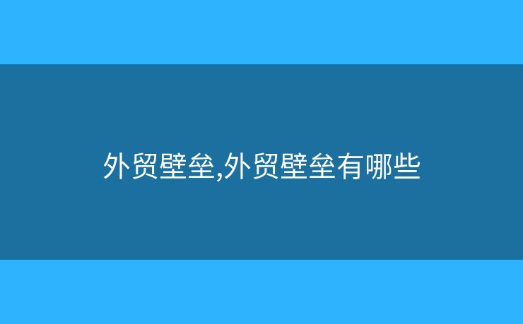 外貿壁壘,外貿壁壘有哪些