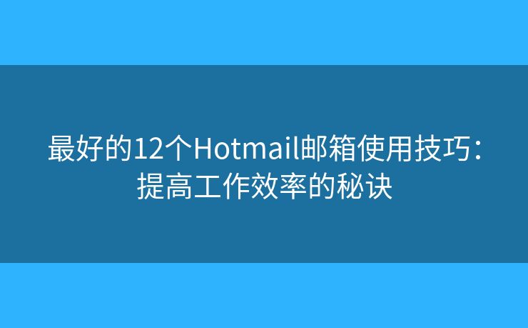 最好的12個Hotmail郵箱使用技巧：提高工作效率的秘訣