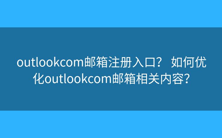 outlookcom郵箱注冊(cè)入口？ 如何優(yōu)化outlookcom郵箱相關(guān)內(nèi)容？