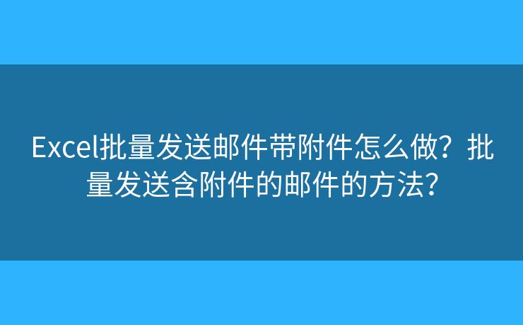 Excel批量發(fā)送郵件帶附件怎么做？批量發(fā)送含附件的郵件的方法？