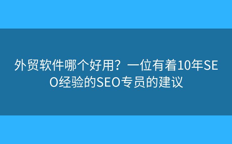 外貿(mào)軟件哪個(gè)好用？一位有著10年SEO經(jīng)驗(yàn)的SEO專(zhuān)員的建議
