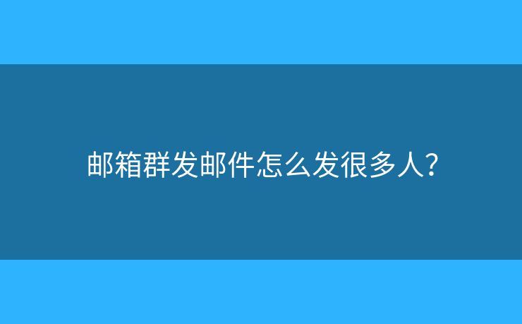 郵箱群發(fā)郵件怎么發(fā)很多人？