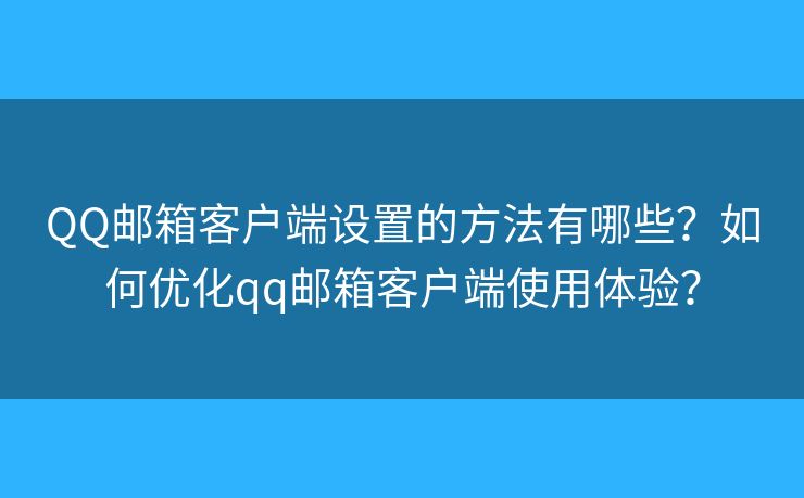 QQ郵箱客戶端設置的方法有哪些？如何優(yōu)化qq郵箱客戶端使用體驗？