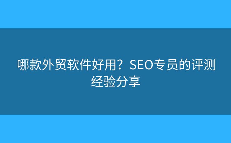 哪款外貿軟件好用？SEO專員的評測經驗分享
