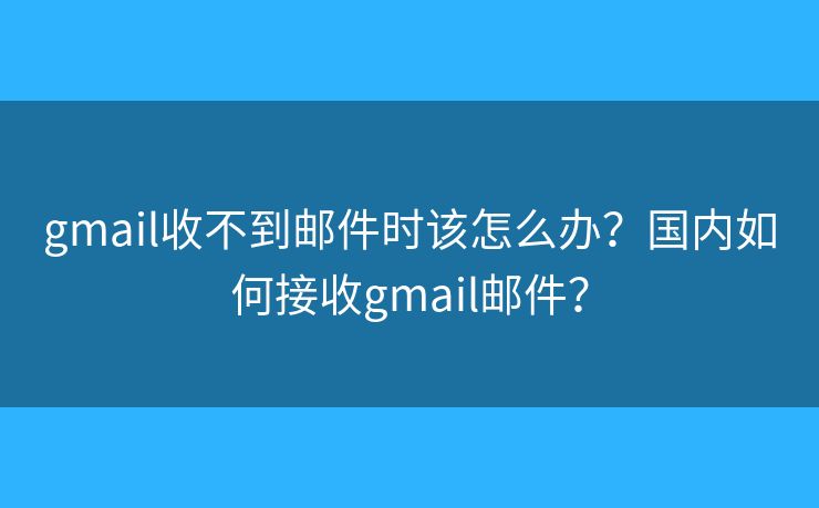 gmail收不到郵件時該怎么辦？國內(nèi)如何接收gmail郵件？