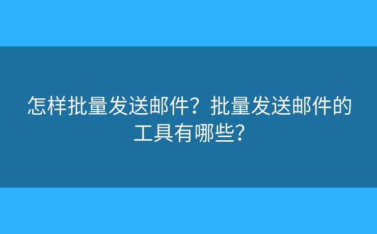 怎樣批量發(fā)送郵件？批量發(fā)送郵件的工具有哪些？