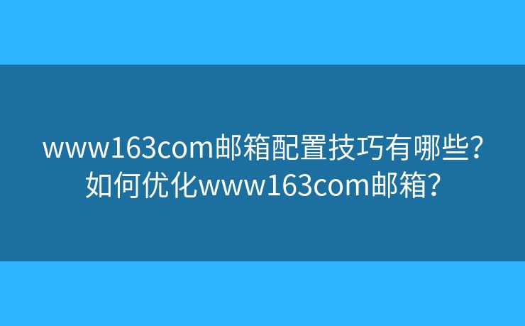 www163com郵箱配置技巧有哪些？如何優(yōu)化www163com郵箱？