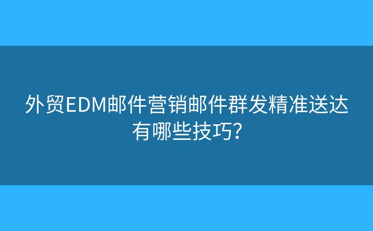 外貿(mào)EDM郵件營銷郵件群發(fā)精準送達有哪些技巧？
