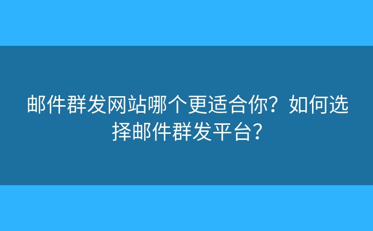 郵件群發(fā)網(wǎng)站哪個(gè)更適合你？如何選擇郵件群發(fā)平臺(tái)？