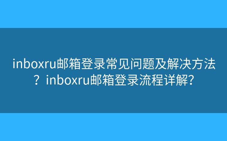 inboxru郵箱登錄常見(jiàn)問(wèn)題及解決方法？inboxru郵箱登錄流程詳解？