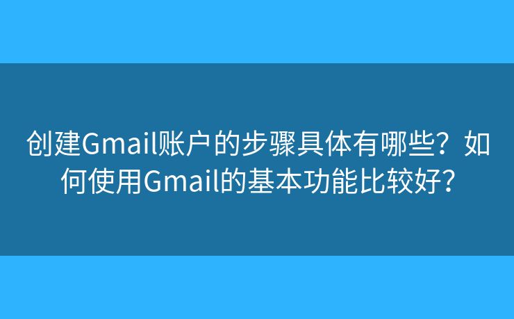 創(chuàng)建Gmail賬戶的步驟具體有哪些？如何使用Gmail的基本功能比較好？